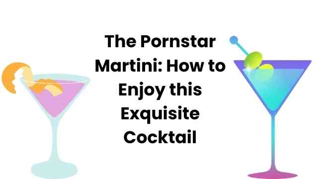 The Pornstar Martini: How to Enjoy this Exquisite Cocktail